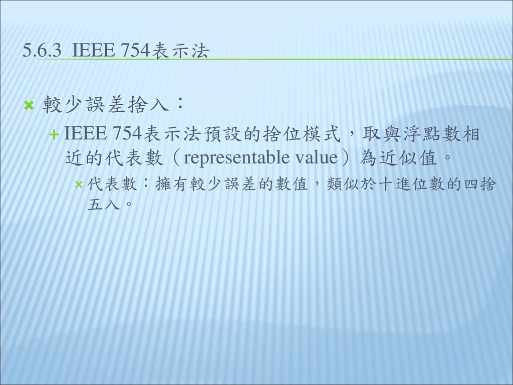 5.6.3 IEEE 754表示法 較少誤差捨入： IEEE 754表示法預設的捨位模式，取與浮點數相近的代表數（representable value）為近似值。 代表數：擁有較少誤差的數值，類似於十進位數的四捨五入。
