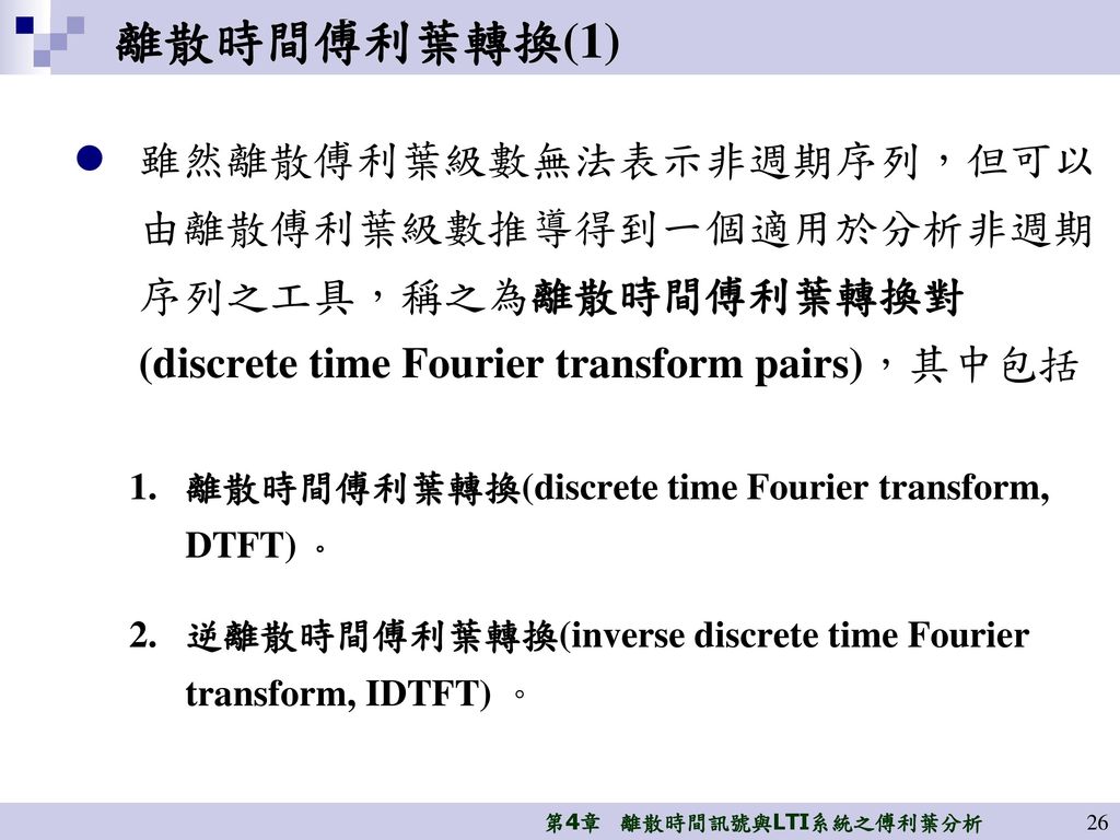 離散時間傅利葉轉換(1) 雖然離散傅利葉級數無法表示非週期序列，但可以 由離散傅利葉級數推導得到一個適用於分析非週期 序列之工具，稱之為離散時間傅利葉轉換對 (discrete time Fourier transform pairs)，其中包括.
