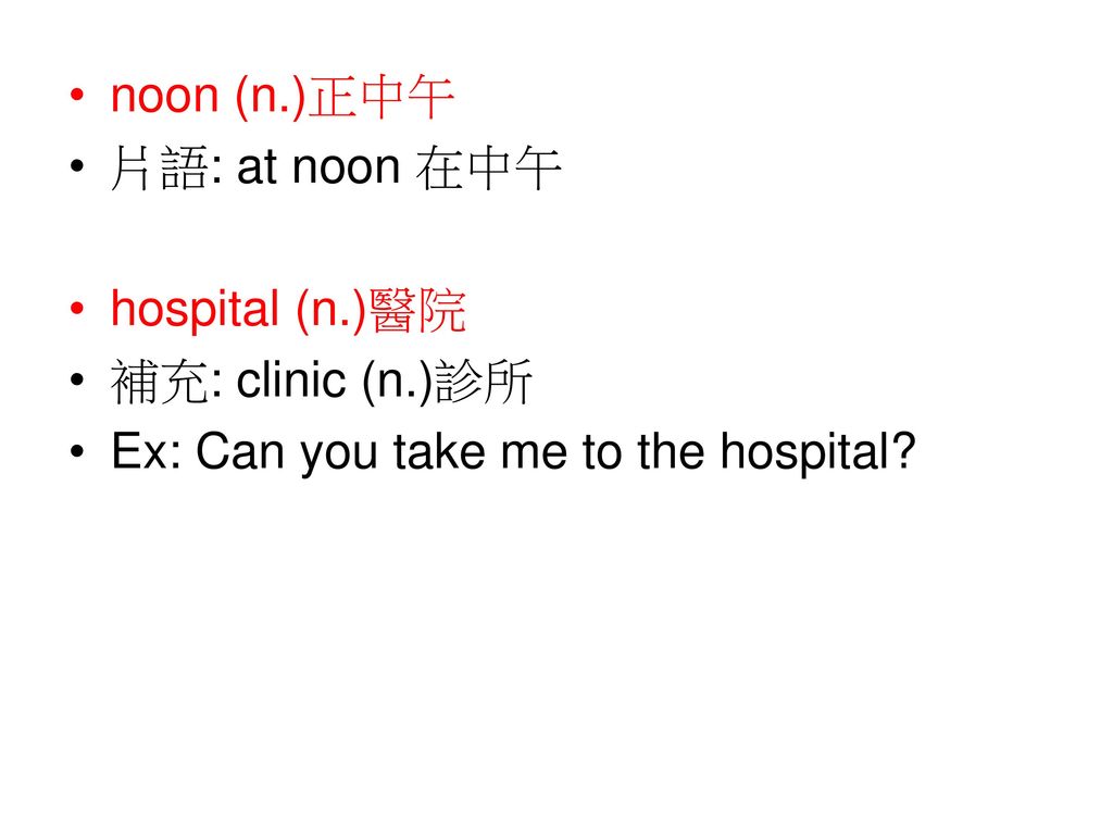 noon (n.)正中午 片語: at noon 在中午 hospital (n.)醫院 補充: clinic (n.)診所 Ex: Can you take me to the hospital