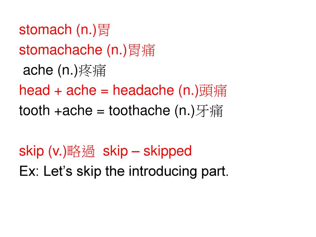 stomach (n.)胃 stomachache (n.)胃痛. ache (n.)疼痛. head + ache = headache (n.)頭痛. tooth +ache = toothache (n.)牙痛.