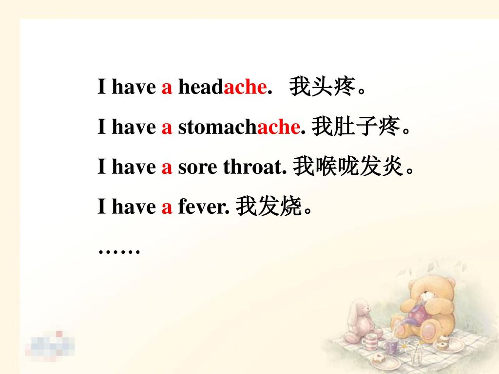 I have a headache. 我头疼。 I have a stomachache. 我肚子疼。 I have a sore throat. 我喉咙发炎。 I have a fever. 我发烧。
