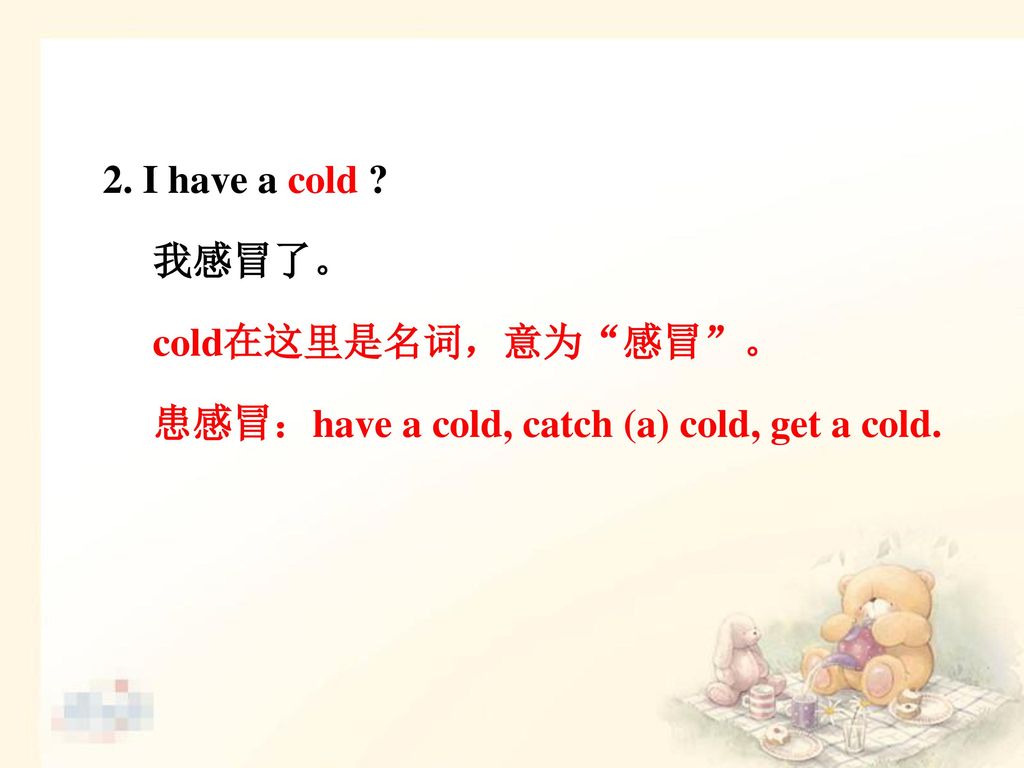 2. I have a cold 我感冒了。 cold在这里是名词，意为 感冒 。 患感冒：have a cold, catch (a) cold, get a cold.