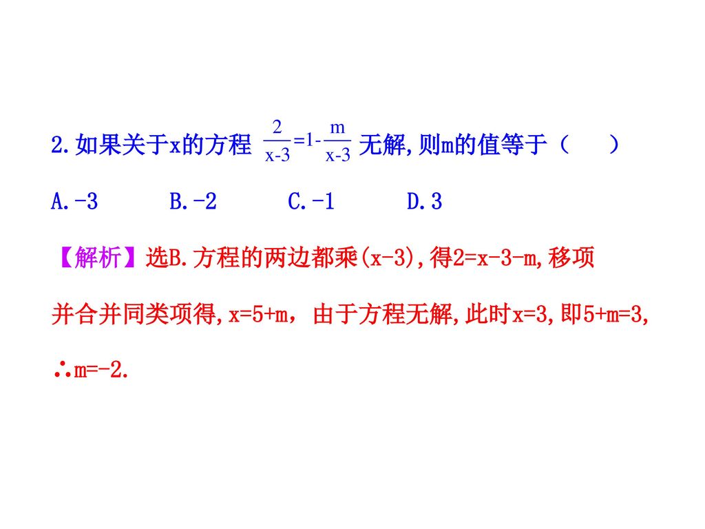 2.如果关于x的方程 无解,则m的值等于（ ） A.-3 B.-2 C.-1 D.3. 【解析】选B.方程的两边都乘(x-3),得2=x-3-m,移项.