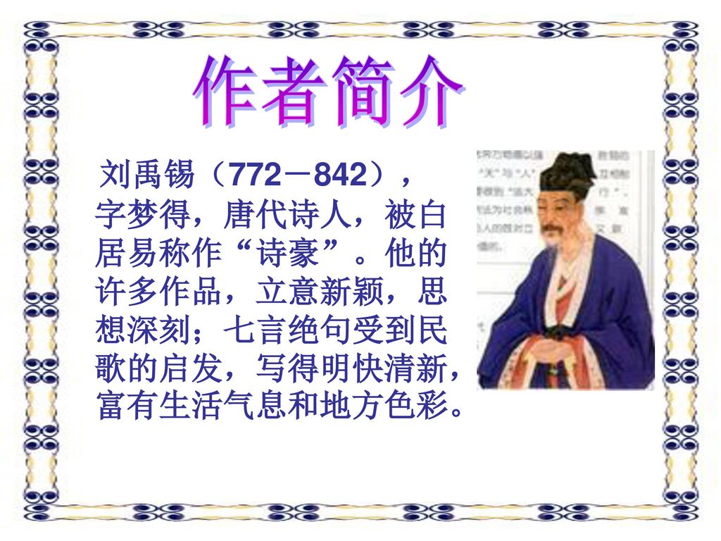 作者简介 刘禹锡（772－842），字梦得，唐代诗人，被白居易称作 诗豪 。他的许多作品，立意新颖，思想深刻；七言绝句受到民歌的启发，写得明快清新，富有生活气息和地方色彩。