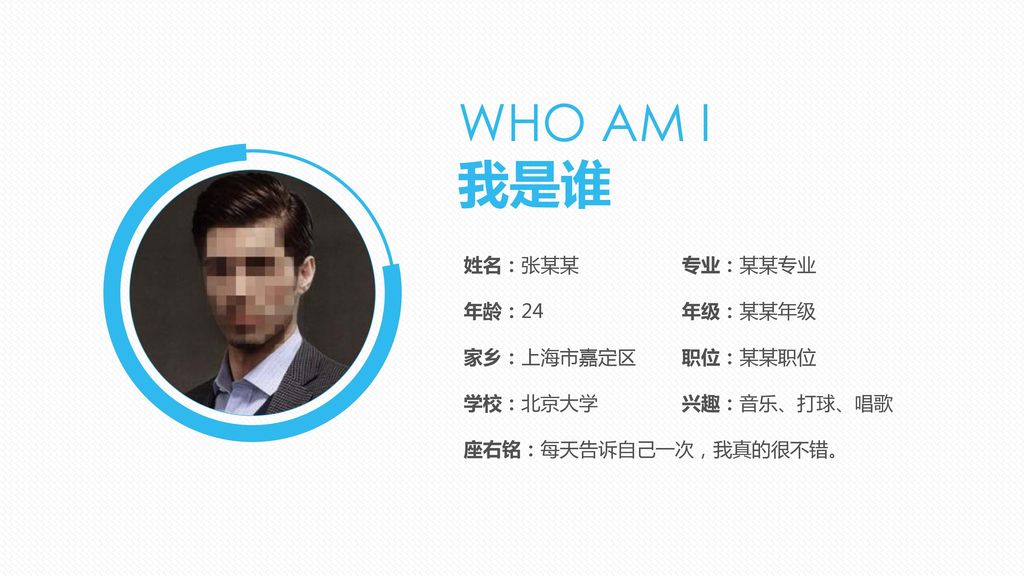 WHO AM I 我是谁 姓名：张某某 年龄：24 家乡：上海市嘉定区 学校：北京大学 座右铭：每天告诉自己一次，我真的很不错。