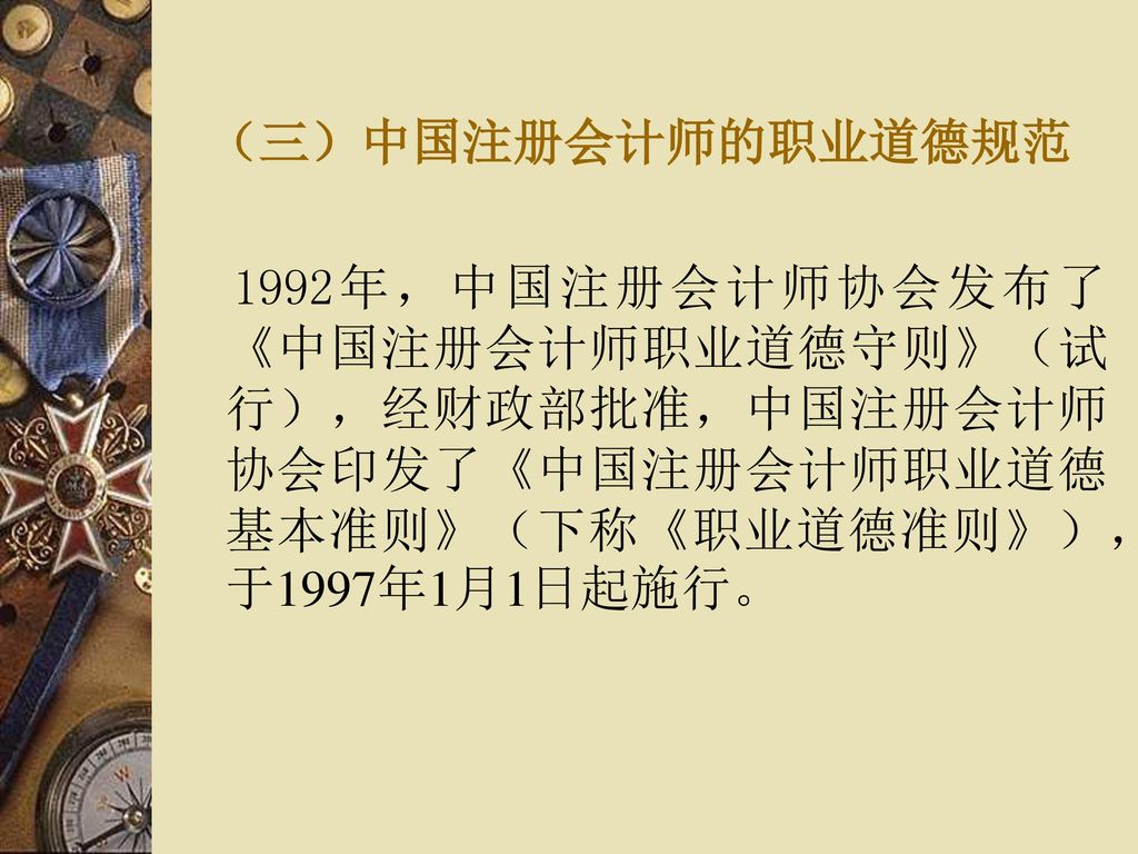 （三）中国注册会计师的职业道德规范 1992年，中国注册会计师协会发布了《中国注册会计师职业道德守则》（试行），经财政部批准，中国注册会计师协会印发了《中国注册会计师职业道德基本准则》（下称《职业道德准则》），于1997年1月1日起施行。
