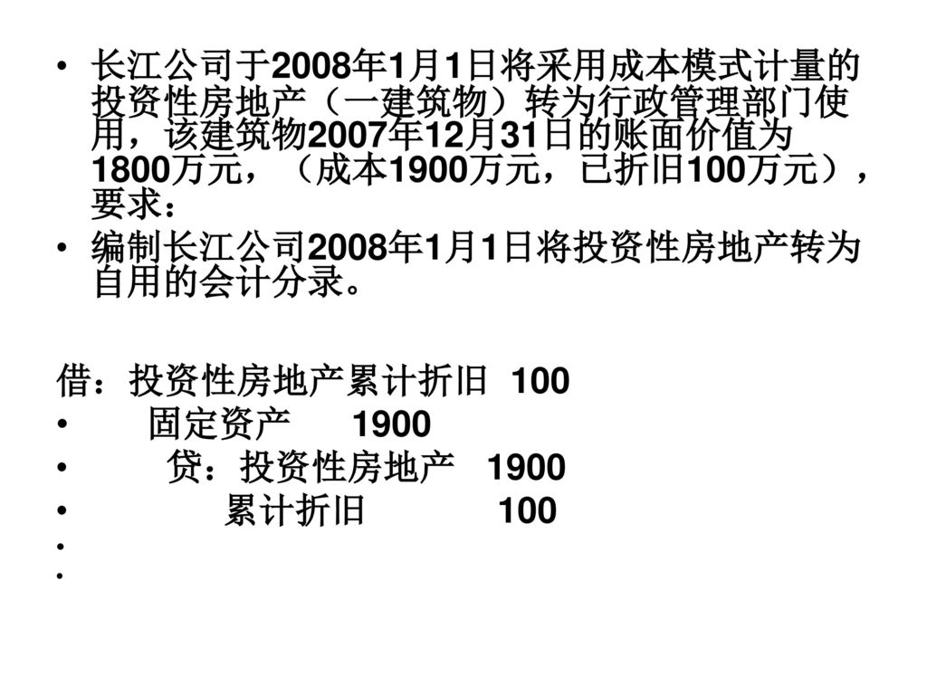 长江公司于2008年1月1日将采用成本模式计量的投资性房地产（一建筑物）转为行政管理部门使用，该建筑物2007年12月31日的账面价值为1800万元，（成本1900万元，已折旧100万元），要求：