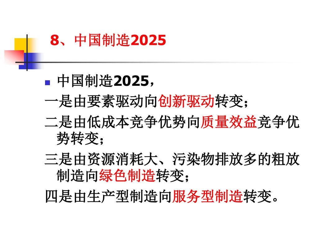 8、中国制造2025 中国制造2025， 一是由要素驱动向创新驱动转变； 二是由低成本竞争优势向质量效益竞争优势转变； 三是由资源消耗大、污染物排放多的粗放制造向绿色制造转变； 四是由生产型制造向服务型制造转变。