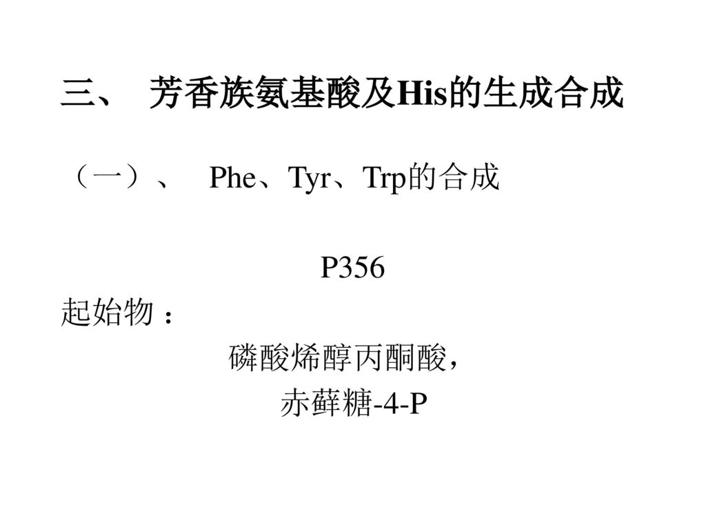 三、 芳香族氨基酸及His的生成合成 （一）、 Phe、Tyr、Trp的合成 P356 起始物 ： 磷酸烯醇丙酮酸， 赤藓糖-4-P