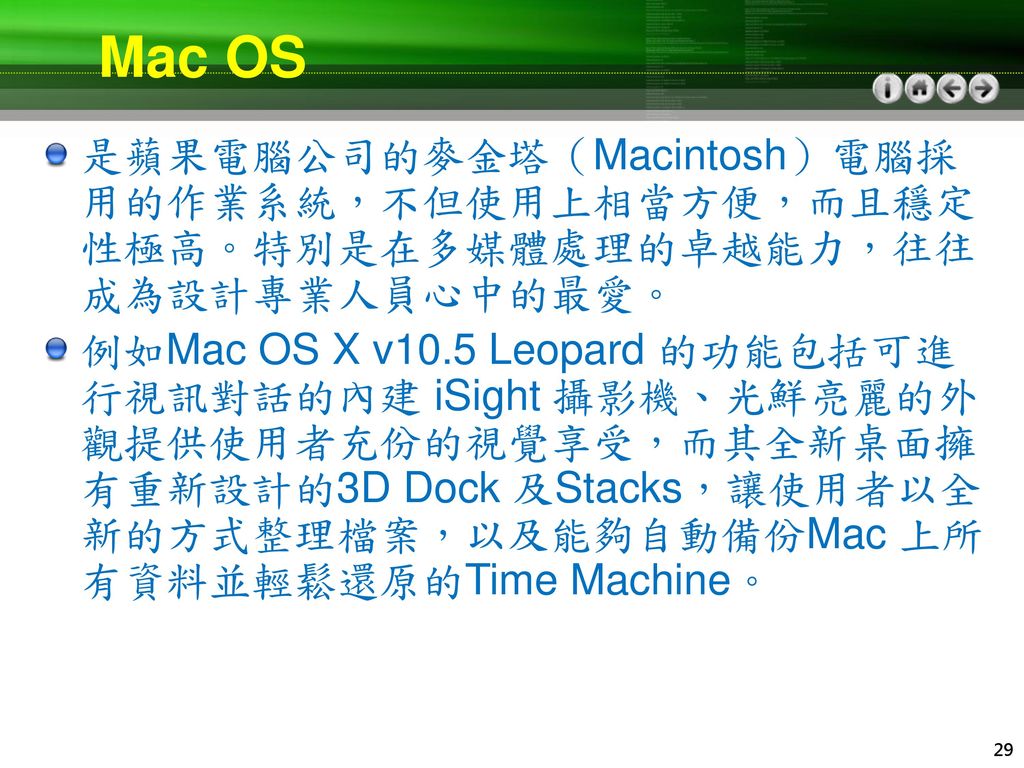 Mac OS 是蘋果電腦公司的麥金塔（Macintosh）電腦採用的作業系統，不但使用上相當方便，而且穩定性極高。特別是在多媒體處理的卓越能力，往往成為設計專業人員心中的最愛。