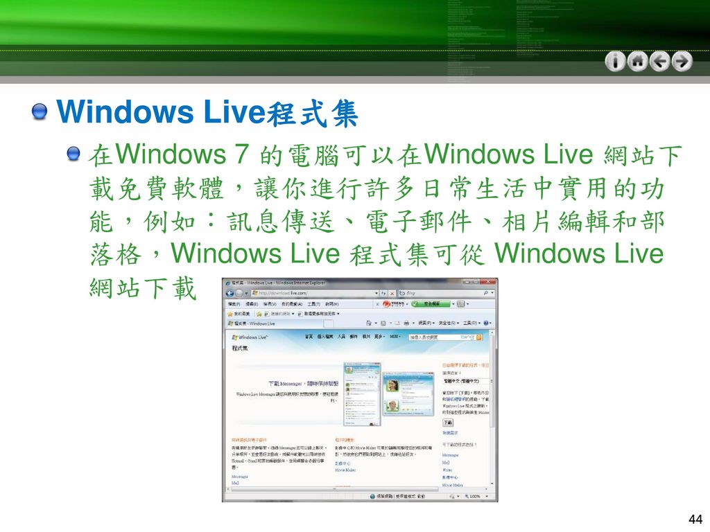 Windows Live程式集 在Windows 7 的電腦可以在Windows Live 網站下載免費軟體，讓你進行許多日常生活中實用的功能，例如：訊息傳送、電子郵件、相片編輯和部落格，Windows Live 程式集可從 Windows Live網站下載.