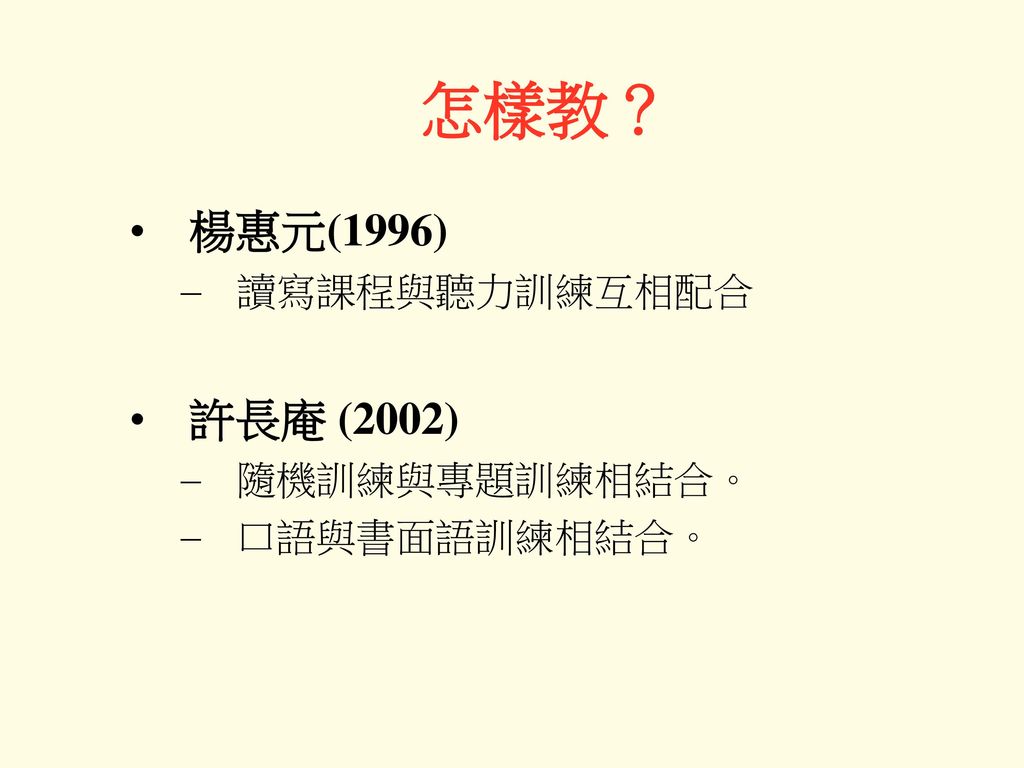 怎樣教？ 楊惠元(1996) 讀寫課程與聽力訓練互相配合 許長庵 (2002) 隨機訓練與專題訓練相結合。 口語與書面語訓練相結合。