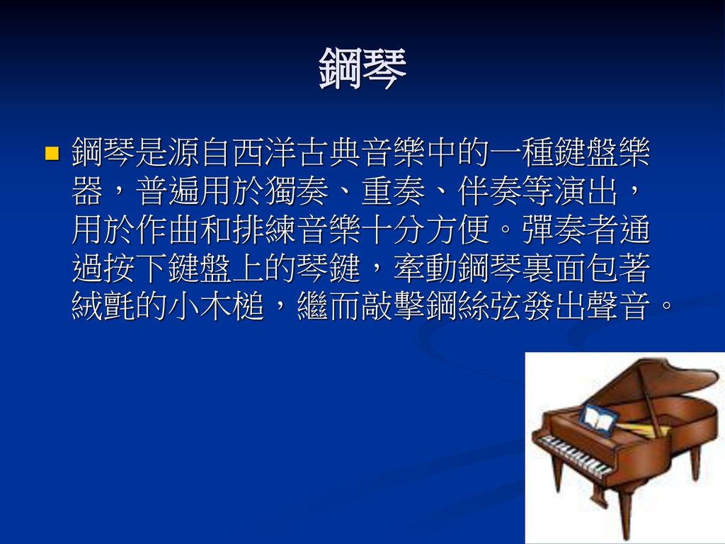 鋼琴 鋼琴是源自西洋古典音樂中的一種鍵盤樂器，普遍用於獨奏、重奏、伴奏等演出，用於作曲和排練音樂十分方便。彈奏者通過按下鍵盤上的琴鍵，牽動鋼琴裏面包著絨氈的小木槌，繼而敲擊鋼絲弦發出聲音。