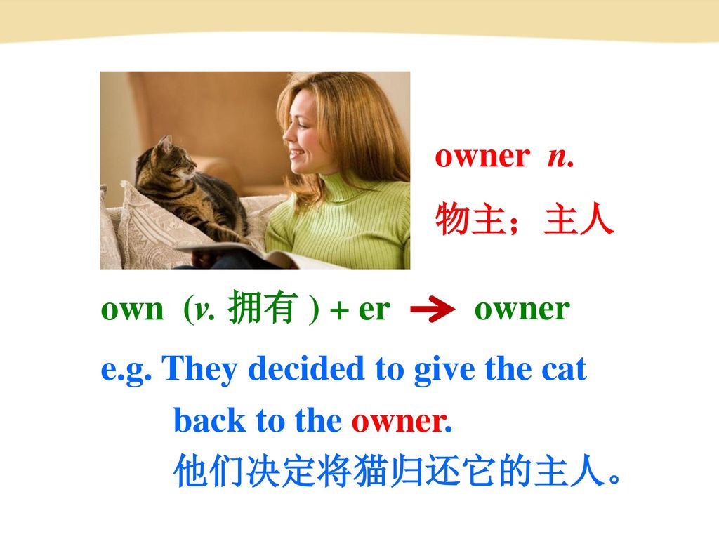 owner n. 物主；主人. own (v. 拥有 ) + er. owner. e.g. They decided to give the cat. back to the owner.