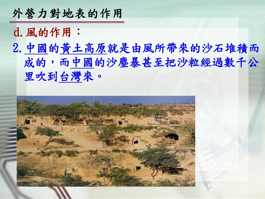 外營力對地表的作用 d.風的作用： 2.中國的黃土高原就是由風所帶來的沙石堆積而成的，而中國的沙塵暴甚至把沙粒經過數千公里吹到台灣來。