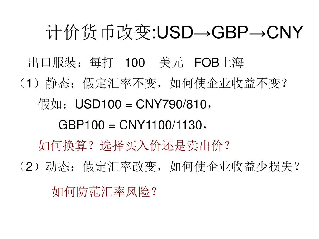 计价货币改变:USD→GBP→CNY 出口服装：每打 100 美元 FOB上海 （1）静态：假定汇率不变，如何使企业收益不变？