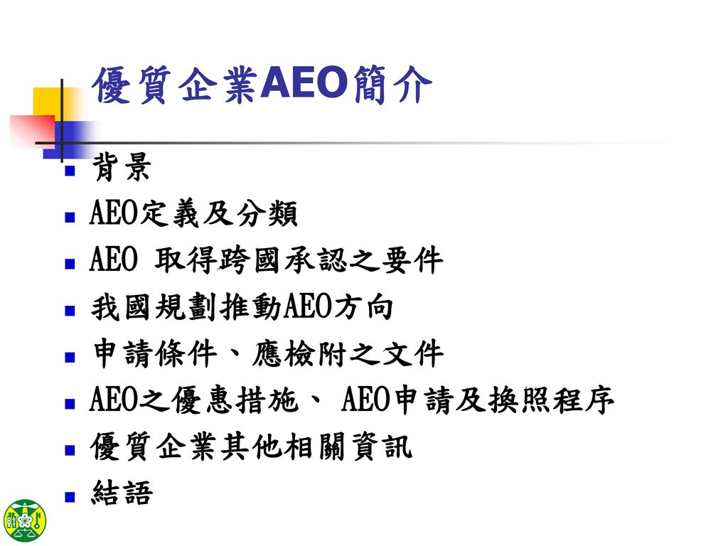 優質企業AEO簡介 背景 AEO定義及分類 AEO 取得跨國承認之要件 我國規劃推動AEO方向 申請條件、應檢附之文件
