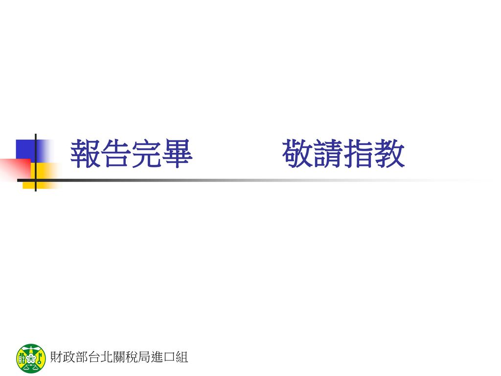 報告完畢 敬請指教 財政部台北關稅局進口組