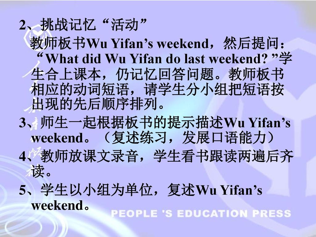 2、挑战记忆 活动 教师板书Wu Yifan’s weekend，然后提问： What did Wu Yifan do last weekend 学生合上课本，仍记忆回答问题。教师板书相应的动词短语，请学生分小组把短语按出现的先后顺序排列。