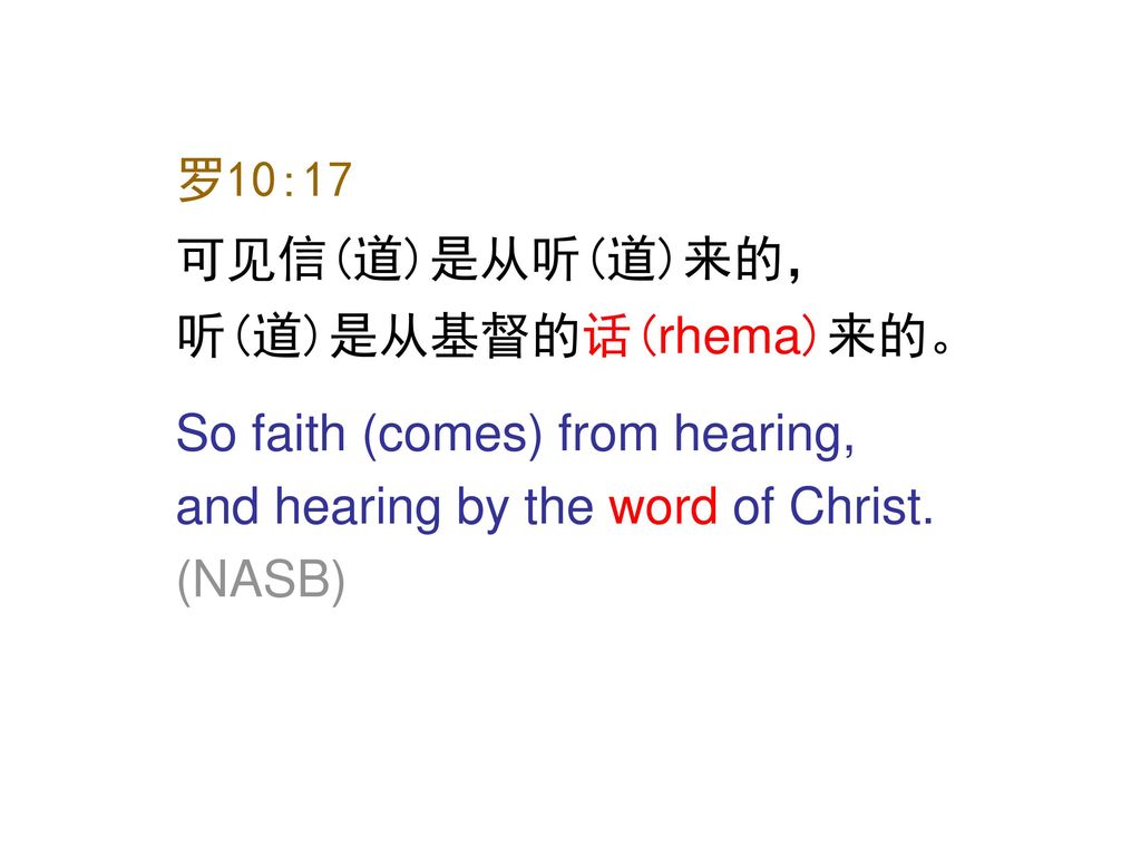 罗10:17 可见信(道)是从听(道)来的， 听(道)是从基督的话(rhema)来的。 So faith (comes) from hearing, and hearing by the word of Christ.