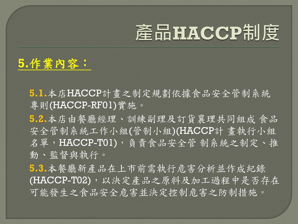 產品HACCP制度 5.作業內容： 5.1.本店HACCP計畫之制定規劃依據食品安全管制系統 專則(HACCP-RF01)實施。