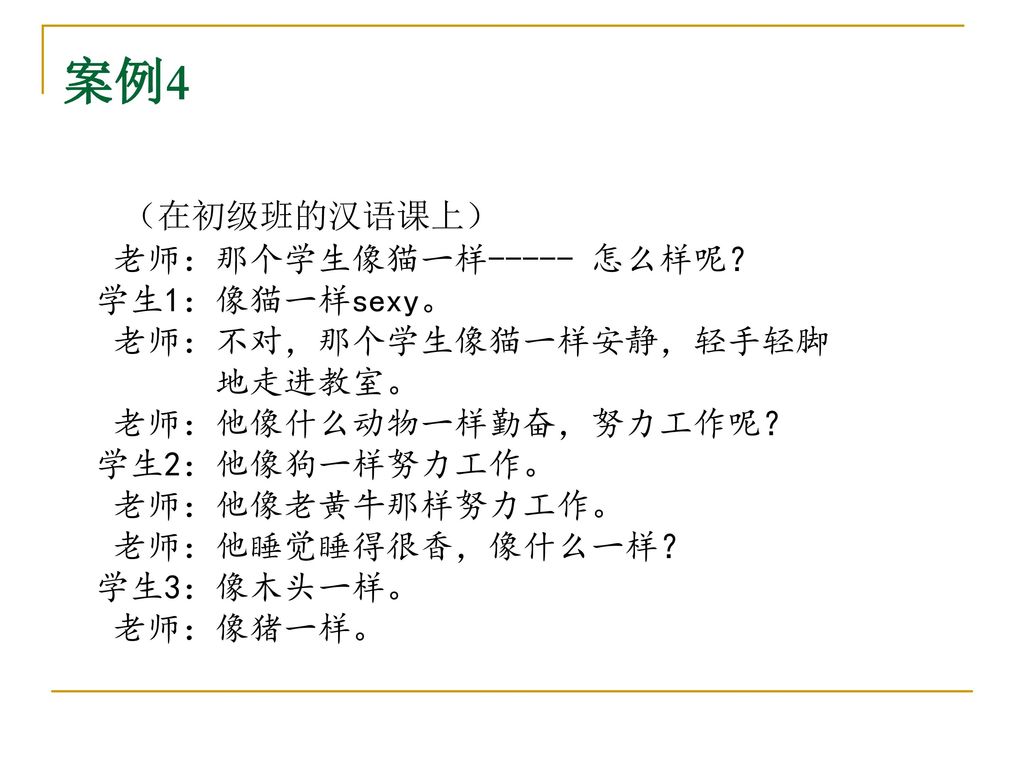 案例4 （在初级班的汉语课上） 老师：那个学生像猫一样----- 怎么样呢？ 学生1：像猫一样sexy。