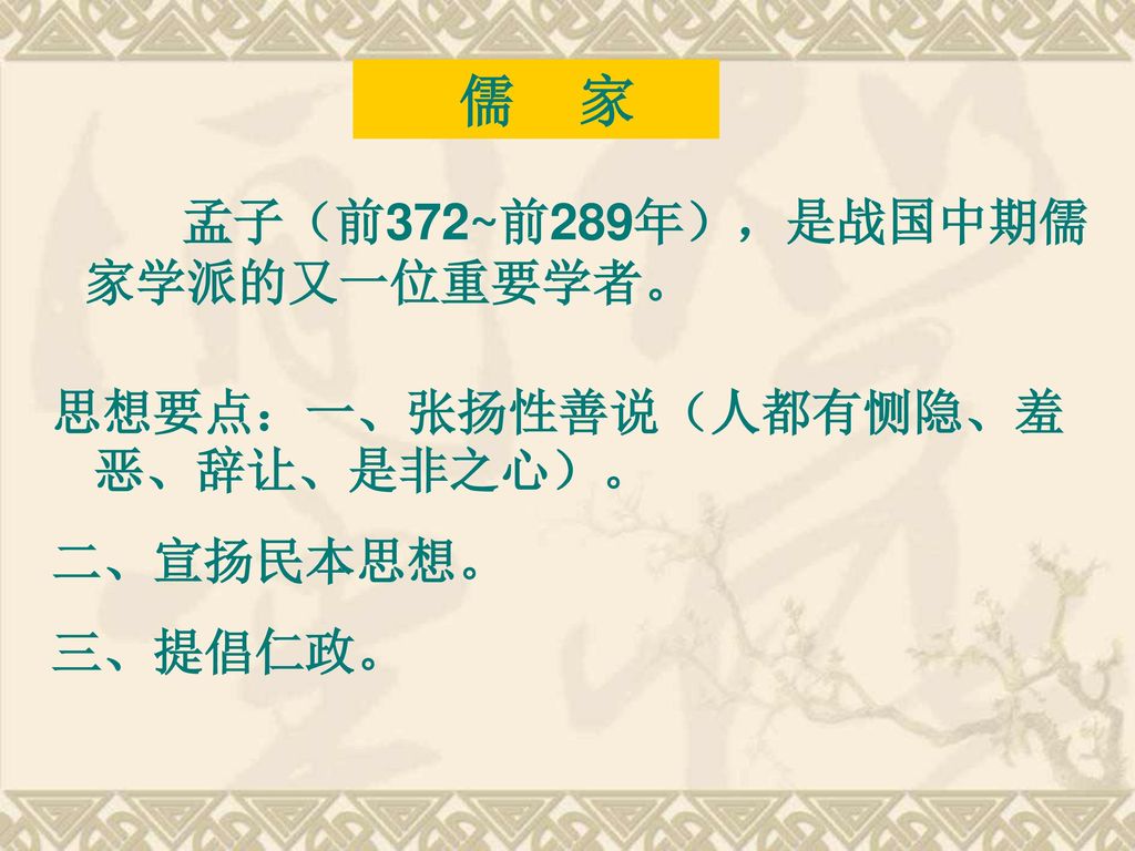 儒 家 孟子（前372~前289年），是战国中期儒家学派的又一位重要学者。 思想要点：一、张扬性善说（人都有恻隐、羞恶、辞让、是非之心）。