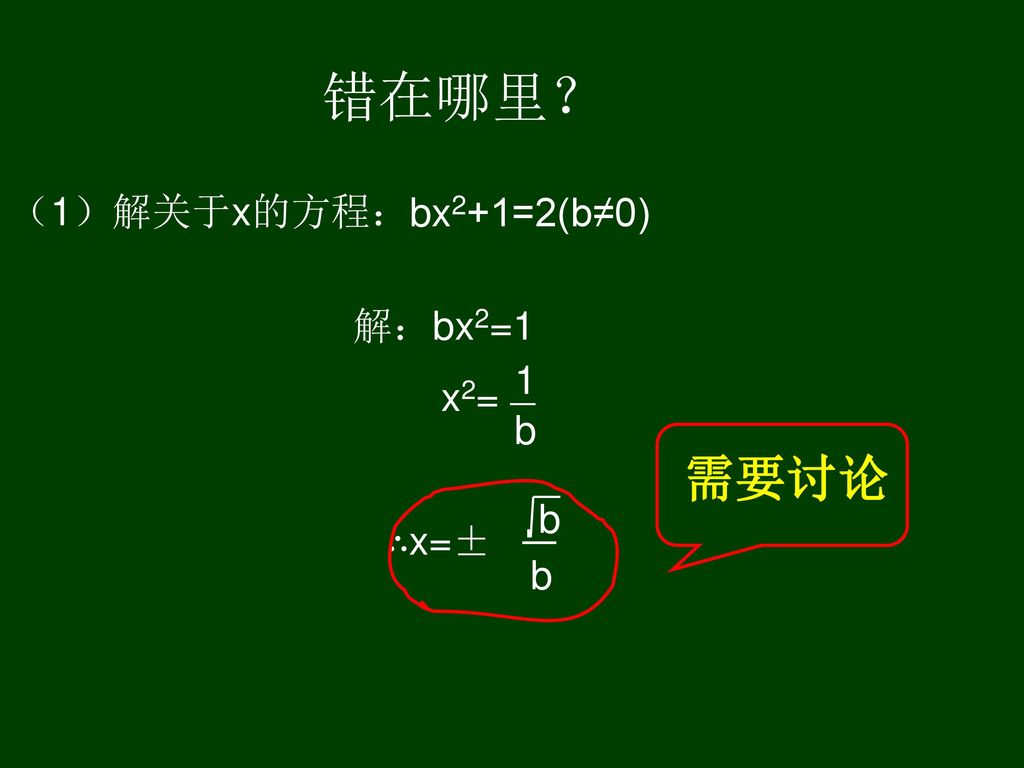 错在哪里？ （1）解关于x的方程： bx2+1=2(b≠0) 解：bx2=1 x2= — ∴x=± 1 b 需要讨论 b — b