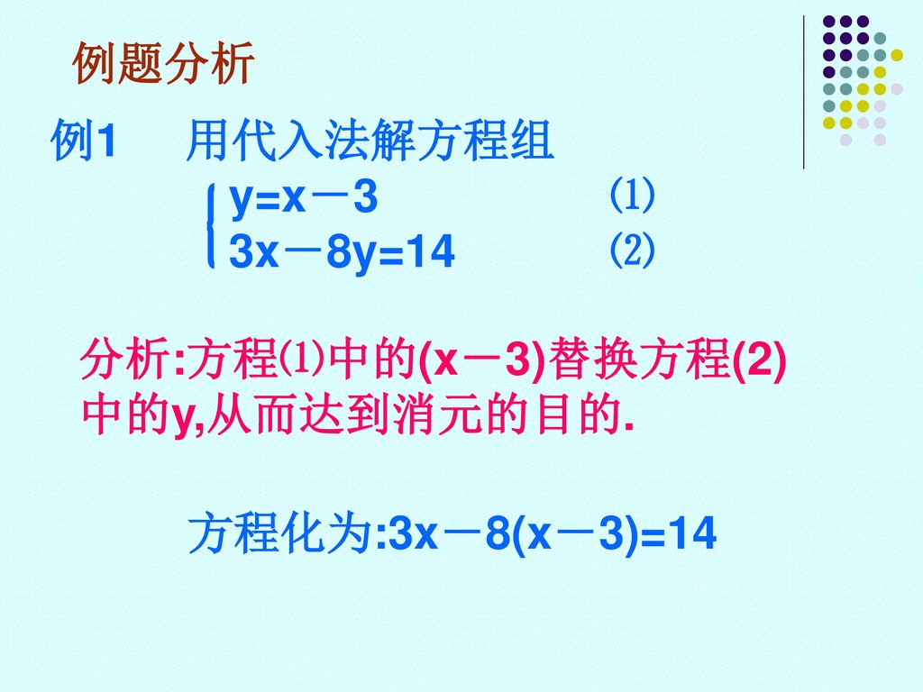 例题分析 例1 用代入法解方程组. y=x－3 ⑴. 3x－8y=14 ⑵. 分析:方程⑴中的(x－3)替换方程(2)中的y,从而达到消元的目的.