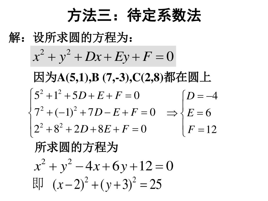 方法三：待定系数法 解：设所求圆的方程为： 因为A(5,1),B (7,-3),C(2,8)都在圆上 所求圆的方程为