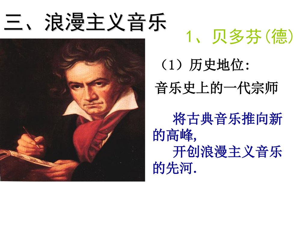 三、浪漫主义音乐 1、贝多芬(德) （1）历史地位: 音乐史上的一代宗师 将古典音乐推向新的高峰, 开创浪漫主义音乐的先河.