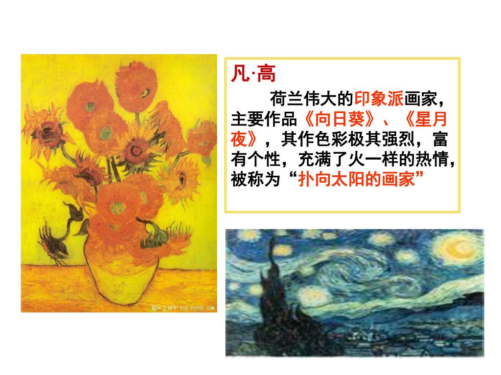 凡·高 荷兰伟大的印象派画家，主要作品《向日葵》、《星月夜》，其作色彩极其强烈，富有个性，充满了火一样的热情，被称为 扑向太阳的画家