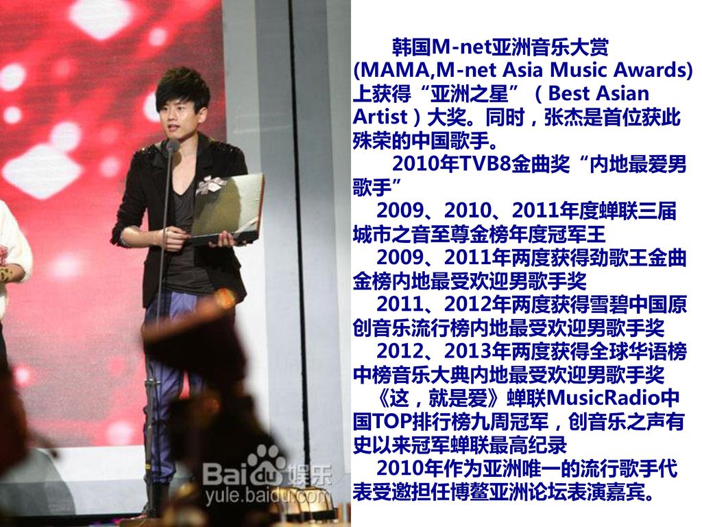 韩国M-net亚洲音乐大赏(MAMA,M-net Asia Music Awards)上获得 亚洲之星 （Best Asian Artist）大奖。同时，张杰是首位获此殊荣的中国歌手。