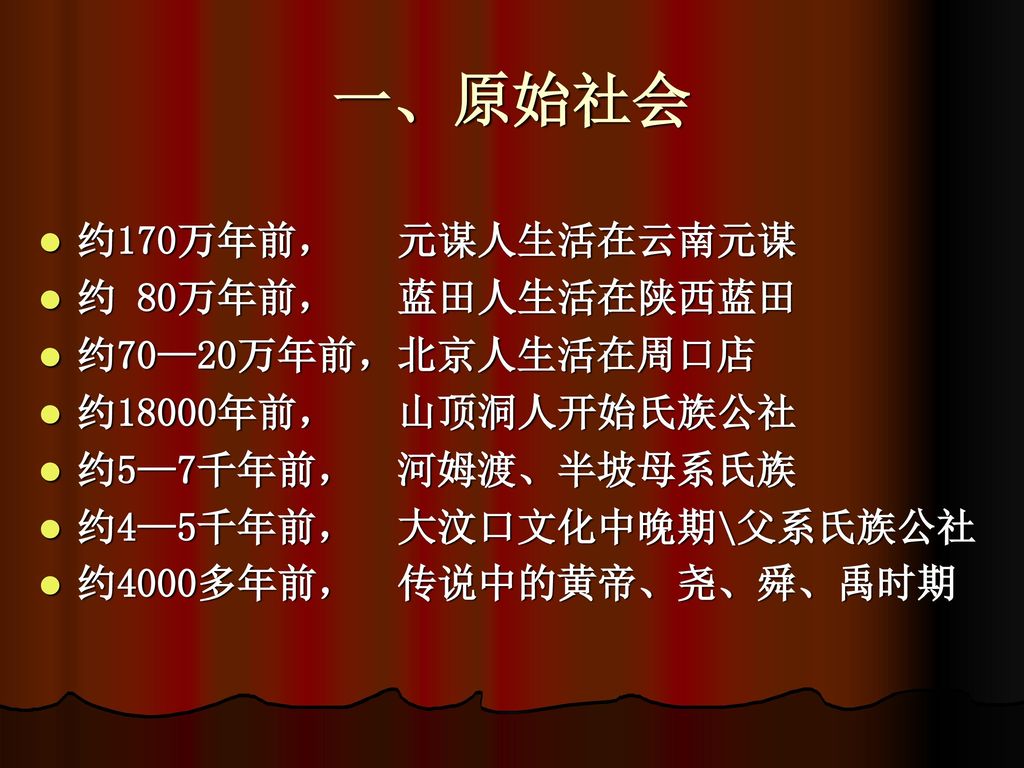 一、原始社会 约170万年前， 元谋人生活在云南元谋 约 80万年前， 蓝田人生活在陕西蓝田 约70—20万年前，北京人生活在周口店