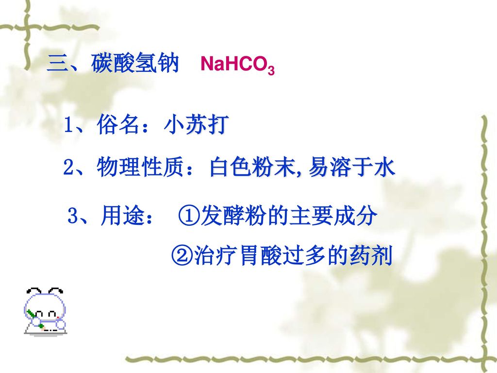 三、碳酸氢钠 NaHCO3 1、俗名：小苏打 2、物理性质：白色粉末,易溶于水 3、用途： ①发酵粉的主要成分 ②治疗胃酸过多的药剂