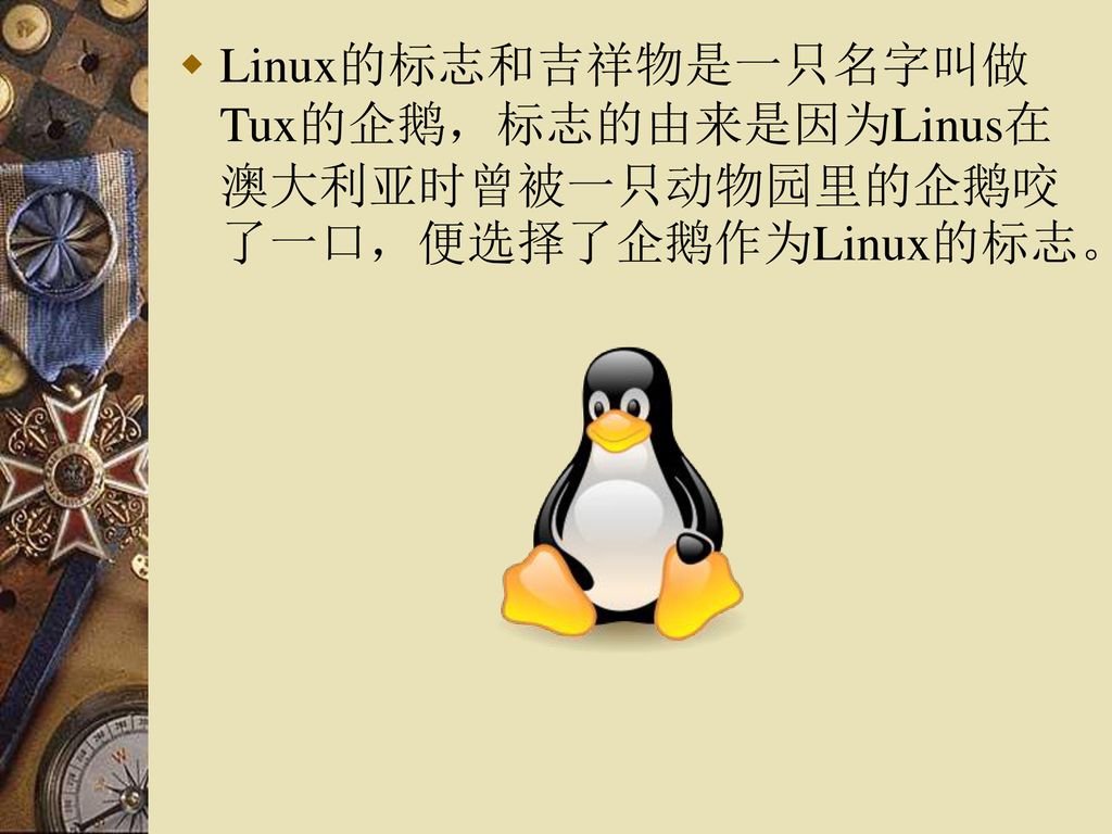 Linux的标志和吉祥物是一只名字叫做Tux的企鹅，标志的由来是因为Linus在澳大利亚时曾被一只动物园里的企鹅咬了一口，便选择了企鹅作为Linux的标志。