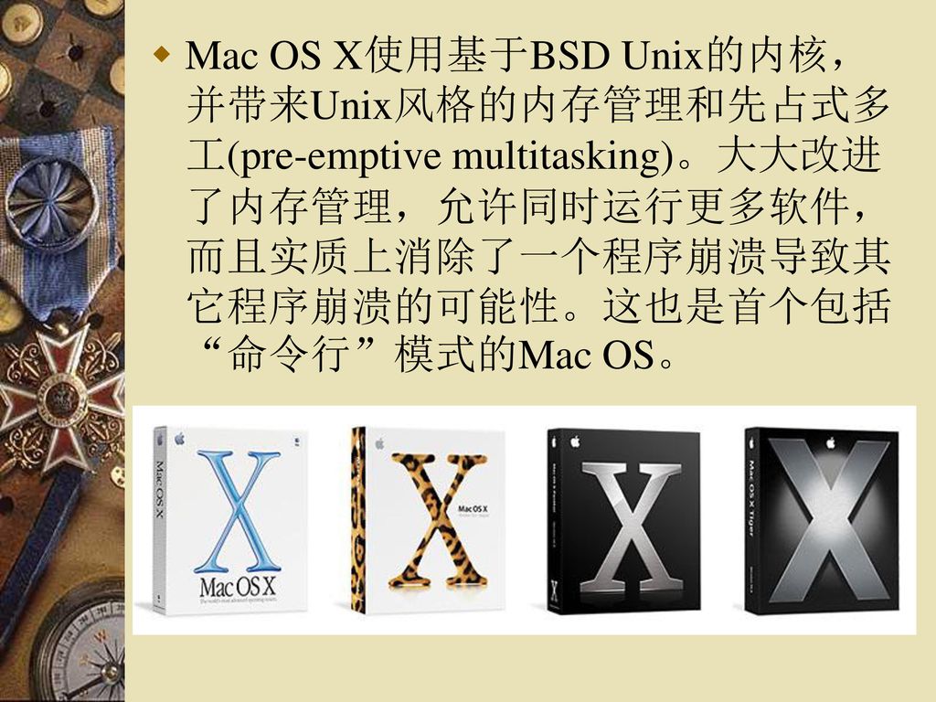 Mac OS X使用基于BSD Unix的内核，并带来Unix风格的内存管理和先占式多工(pre-emptive multitasking)。大大改进了内存管理，允许同时运行更多软件，而且实质上消除了一个程序崩溃导致其它程序崩溃的可能性。这也是首个包括 命令行 模式的Mac OS。