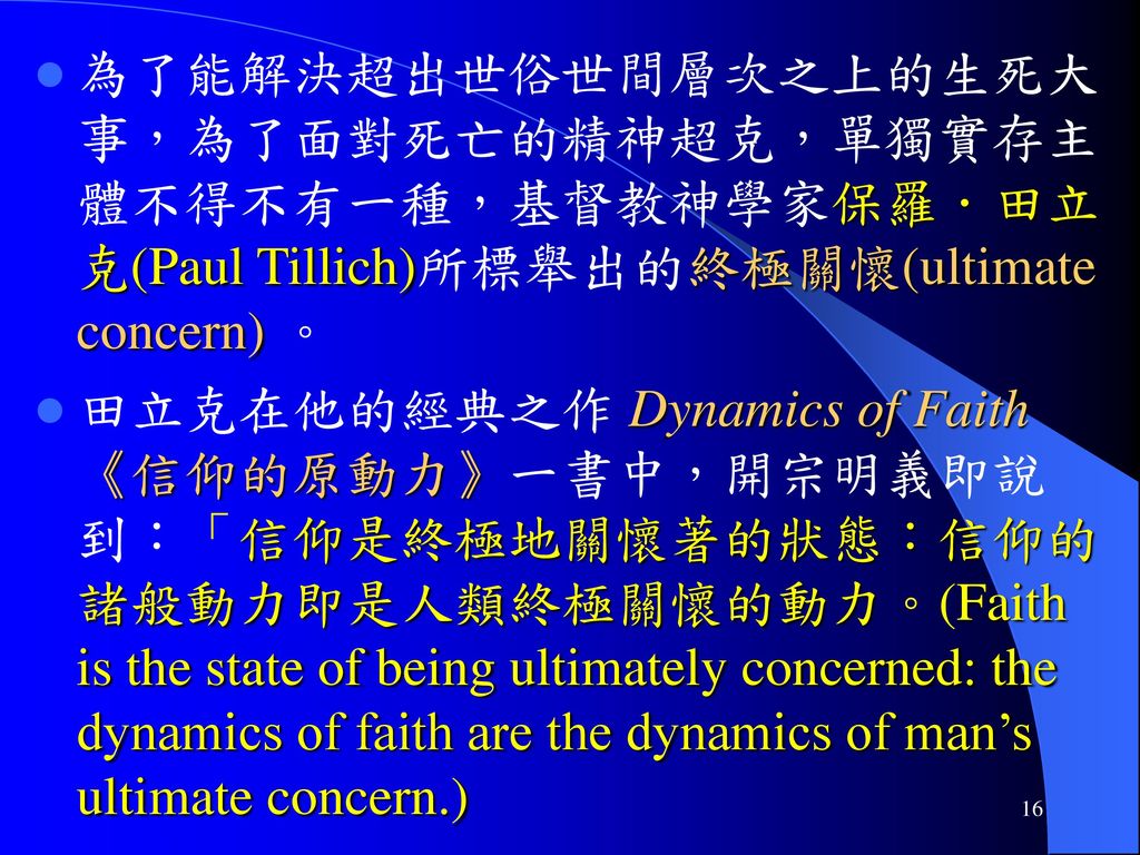 為了能解決超出世俗世間層次之上的生死大事，為了面對死亡的精神超克，單獨實存主體不得不有一種，基督教神學家保羅．田立克(Paul Tillich)所標舉出的終極關懷(ultimate concern) 。