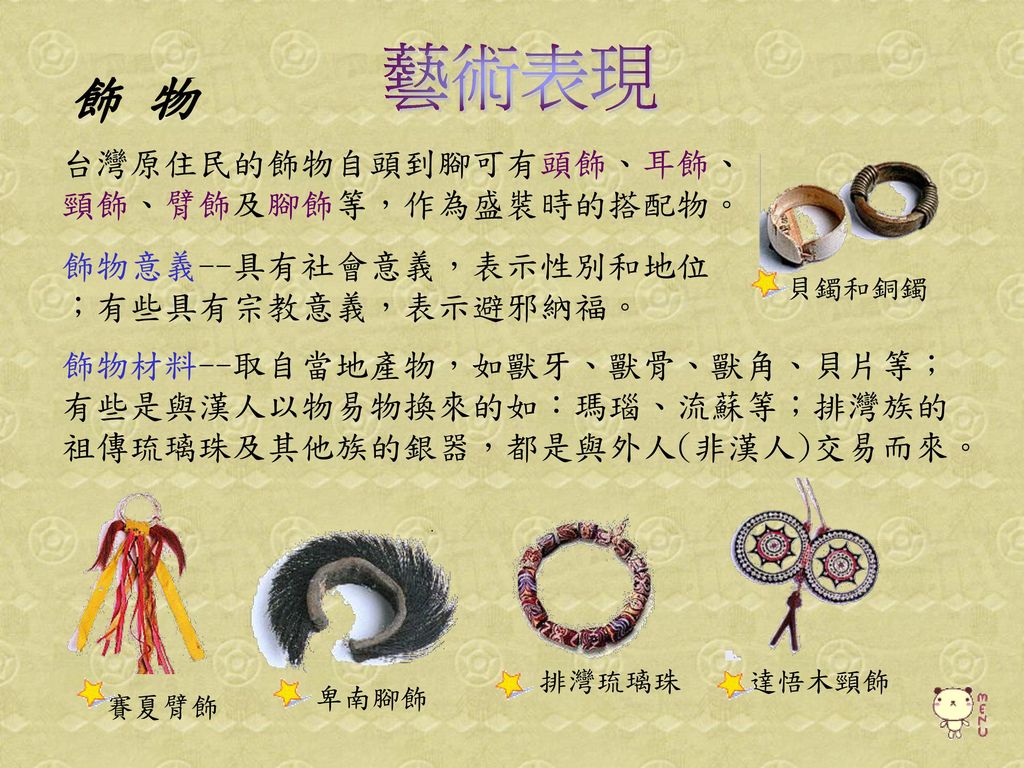 藝術表現 飾 物 台灣原住民的飾物自頭到腳可有頭飾、耳飾、 頸飾、臂飾及腳飾等，作為盛裝時的搭配物。