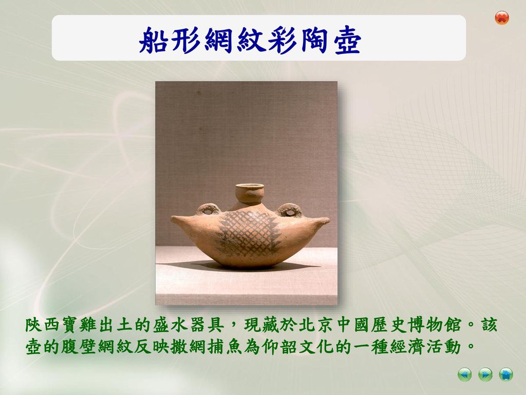 船形網紋彩陶壺 陝西寶雞出土的盛水器具，現藏於北京中國歷史博物館。該壺的腹壁網紋反映撒網捕魚為仰韶文化的一種經濟活動。