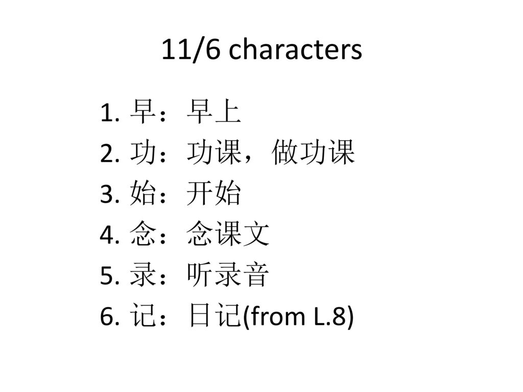 11/6 characters 早：早上 功：功课，做功课 始：开始 念：念课文 录：听录音 记：日记(from L.8)