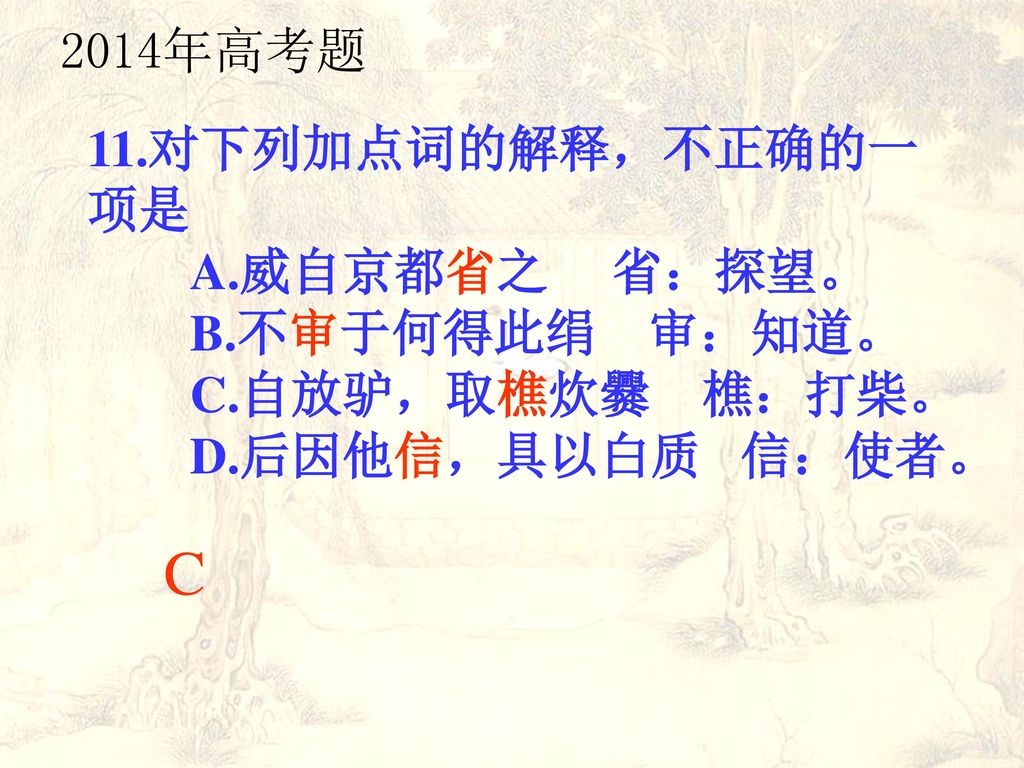 C 2014年高考题 11.对下列加点词的解释，不正确的一项是 A.威自京都省之 省：探望。 B.不审于何得此绢 审：知道。