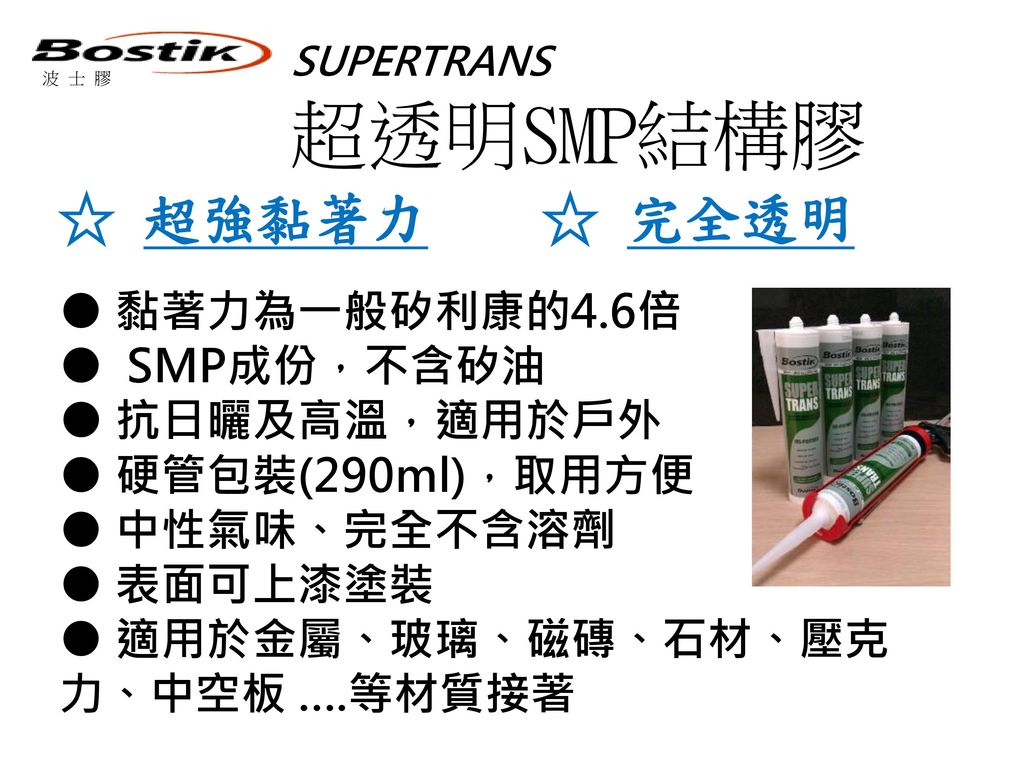超透明SMP結構膠 ☆ 超強黏著力 ☆ 完全透明 ● 黏著力為一般矽利康的4.6倍 ● SMP成份，不含矽油 ● 抗日曬及高溫，適用於戶外