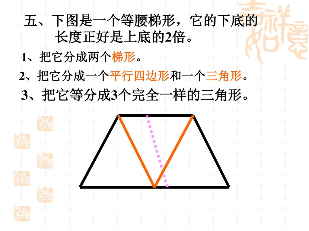 五、下图是一个等腰梯形，它的下底的 长度正好是上底的2倍。 3、把它等分成3个完全一样的三角形。 1、把它分成两个梯形。