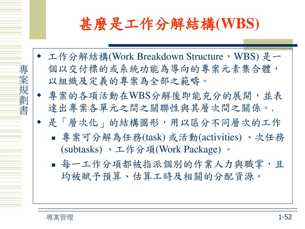 甚麼是工作分解結構(WBS) 工作分解結構(Work Breakdown Structure，WBS) 是一個以交付標的或系統功能為導向的專案元素集合體，以組織及定義的專案為全部之範疇。 專案的各項活動在WBS分解後即能充分的展開，並表達出專案各單元之間之關聯性與其層次間之關係。.