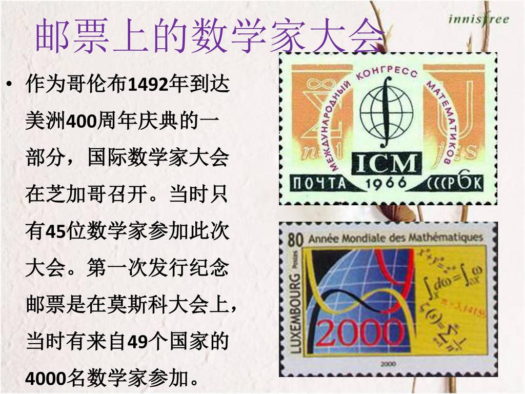 邮票上的数学家大会 作为哥伦布1492年到达美洲400周年庆典的一部分，国际数学家大会在芝加哥召开。当时只有45位数学家参加此次大会。第一次发行纪念邮票是在莫斯科大会上，当时有来自49个国家的4000名数学家参加。