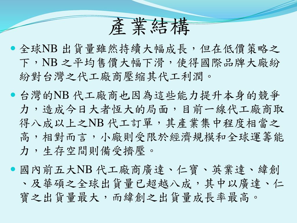 產業結構 全球NB 出貨量雖然持續大幅成長，但在低價策略之 下，NB 之平均售價大幅下滑，使得國際品牌大廠紛 紛對台灣之代工廠商壓縮其代工利潤。