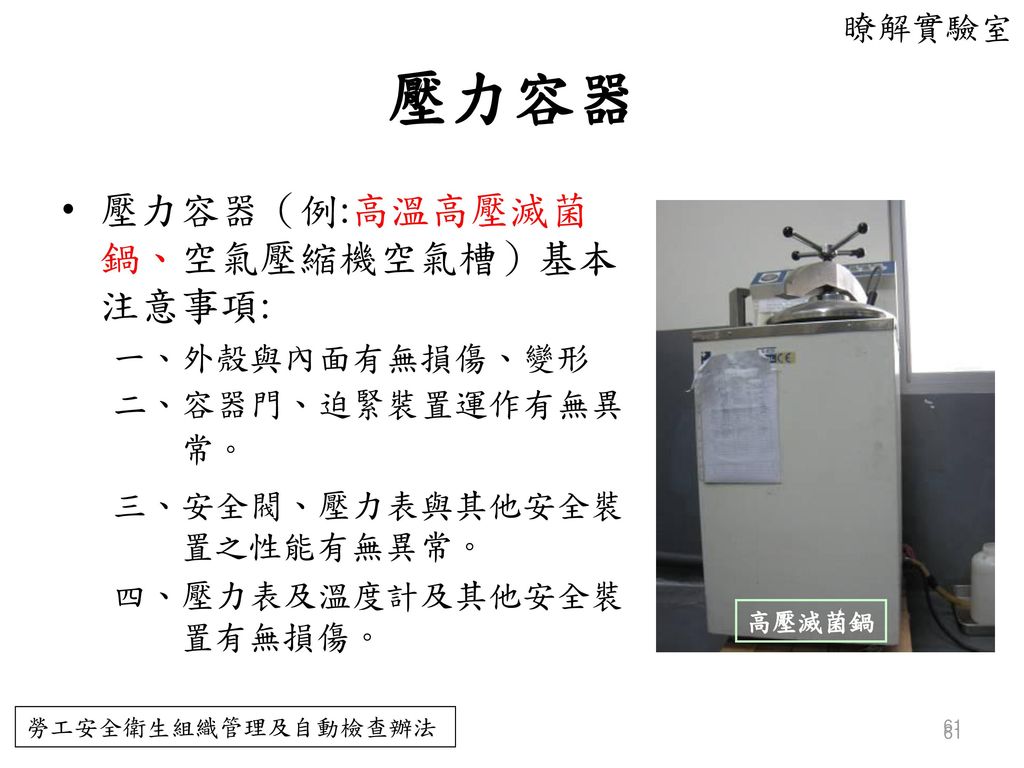 壓力容器 壓力容器（例:高溫高壓滅菌鍋、空氣壓縮機空氣槽）基本注意事項: 瞭解實驗室 一、外殼與內面有無損傷、變形