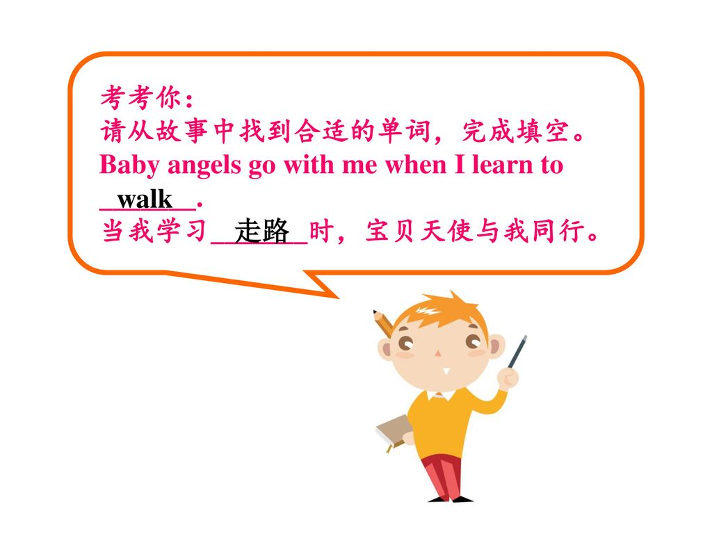 考考你： 请从故事中找到合适的单词，完成填空。 Baby angels go with me when I learn to _______. 当我学习_______时，宝贝天使与我同行。 walk.