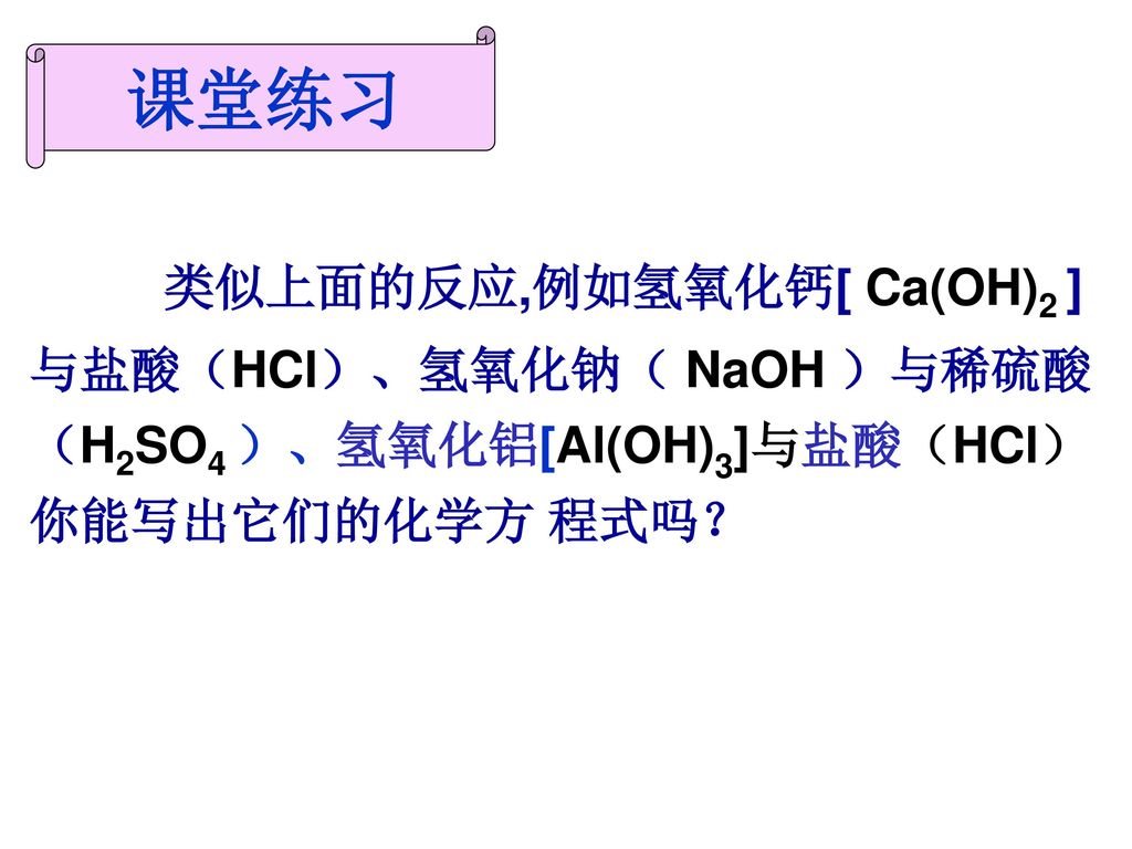 课堂练习 类似上面的反应,例如氢氧化钙[ Ca(OH)2 ]与盐酸（HCl）、氢氧化钠（ NaOH ）与稀硫酸（H2SO4 ）、氢氧化铝[Al(OH)3]与盐酸（HCl）你能写出它们的化学方 程式吗？